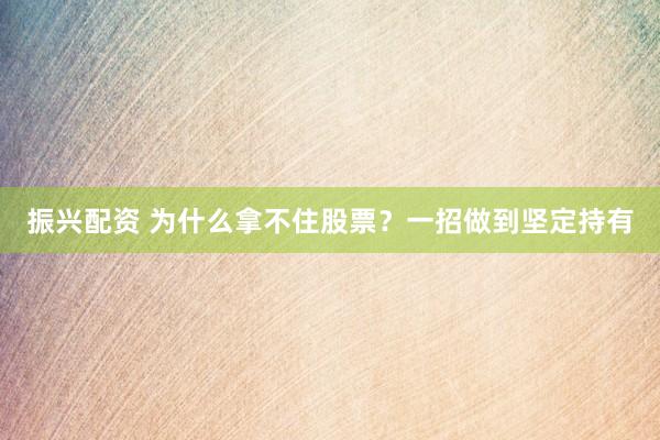 振兴配资 为什么拿不住股票？一招做到坚定持有