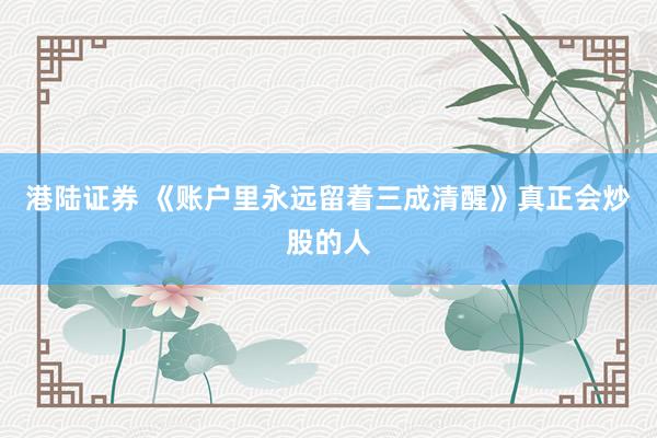 港陆证券 《账户里永远留着三成清醒》真正会炒股的人