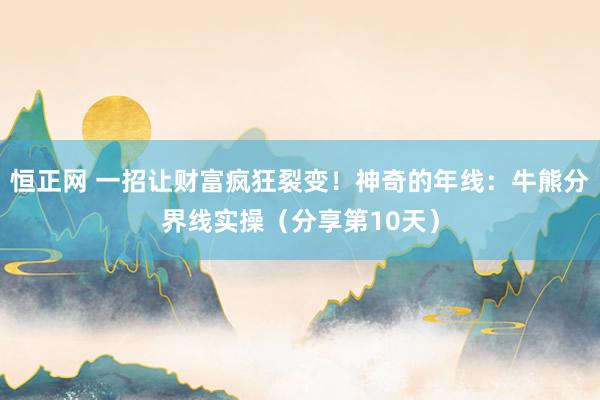 恒正网 一招让财富疯狂裂变！神奇的年线：牛熊分界线实操（分享第10天）