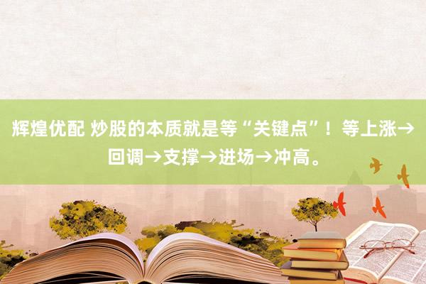 辉煌优配 炒股的本质就是等“关键点”！等上涨→回调→支撑→进场→冲高。