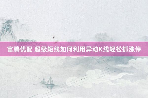 富腾优配 超级短线如何利用异动K线轻松抓涨停