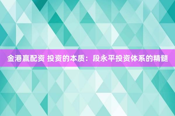 金港赢配资 投资的本质：段永平投资体系的精髓