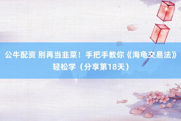 公牛配资 别再当韭菜！手把手教你《海龟交易法》轻松学（分享第18天）