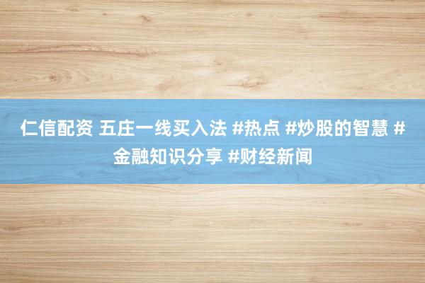 仁信配资 五庄一线买入法 #热点 #炒股的智慧 #金融知识分享 #财经新闻