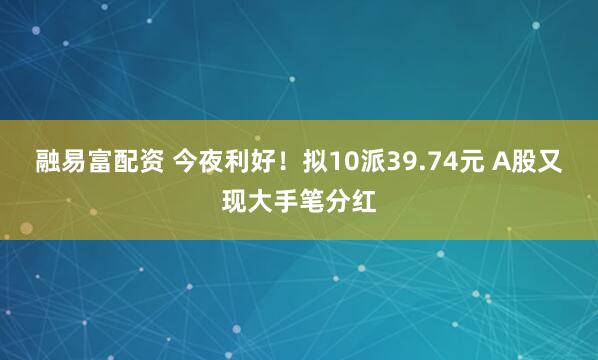融易富配资 今夜利好！拟10派39.74元 A股又现大手笔分红