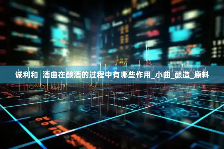 诚利和  酒曲在酿酒的过程中有哪些作用_小曲_酿造_原料