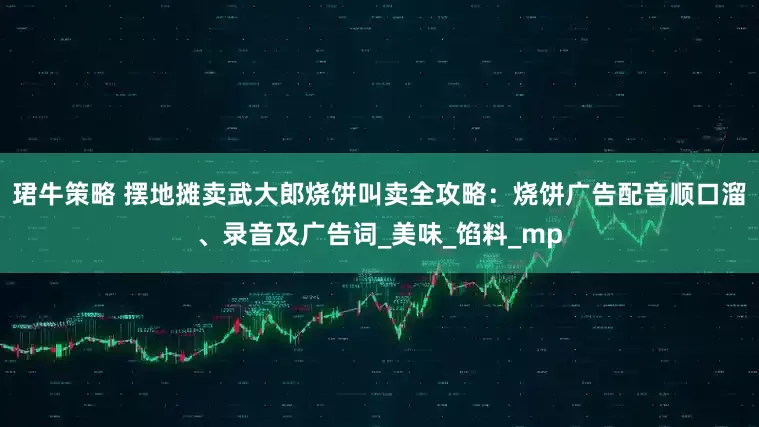珺牛策略 摆地摊卖武大郎烧饼叫卖全攻略：烧饼广告配音顺口溜、录音及广告词_美味_馅料_mp