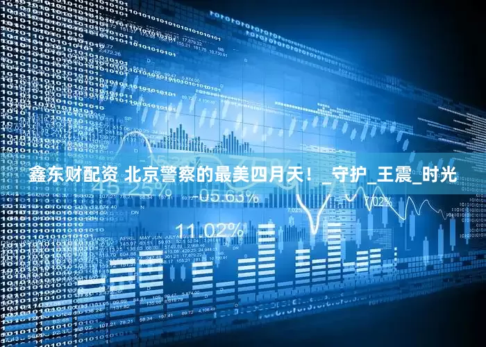 鑫东财配资 北京警察的最美四月天！_守护_王震_时光