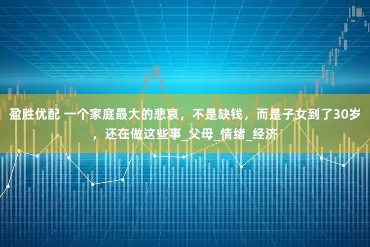 盈胜优配 一个家庭最大的悲哀，不是缺钱，而是子女到了30岁，还在做这些事_父母_情绪_经济