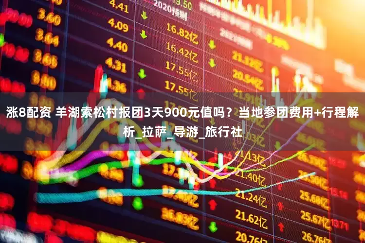 涨8配资 羊湖索松村报团3天900元值吗？当地参团费用+行程解析_拉萨_导游_旅行社