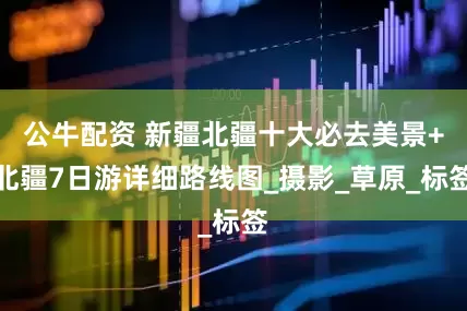 公牛配资 新疆北疆十大必去美景+北疆7日游详细路线图_摄影_草原_标签