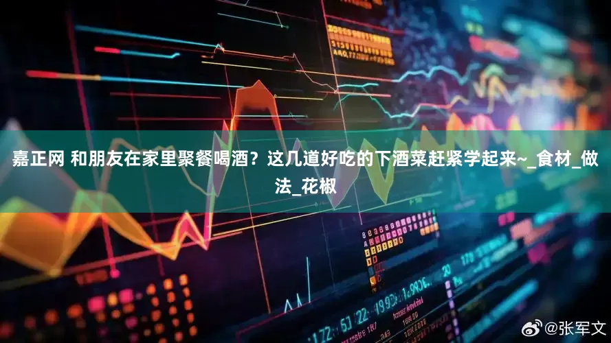 嘉正网 和朋友在家里聚餐喝酒？这几道好吃的下酒菜赶紧学起来~_食材_做法_花椒