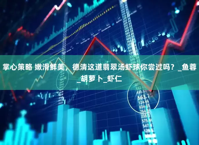 掌心策略 嫩滑鲜美，德清这道翡翠汤虾球你尝过吗？_鱼蓉_胡萝卜_虾仁