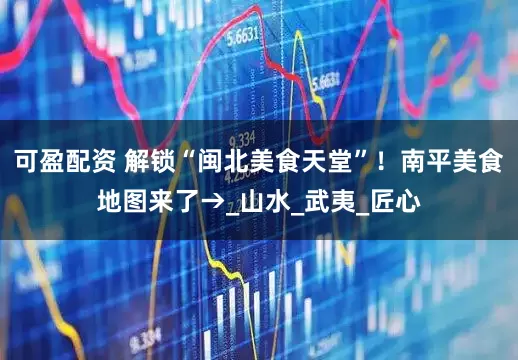 可盈配资 解锁“闽北美食天堂”！南平美食地图来了→_山水_武夷_匠心