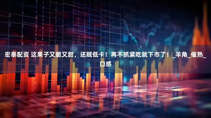 宏泰配资 这果子又脆又甜，还贼低卡！再不抓紧吃就下市了！_羊角_催熟_口感
