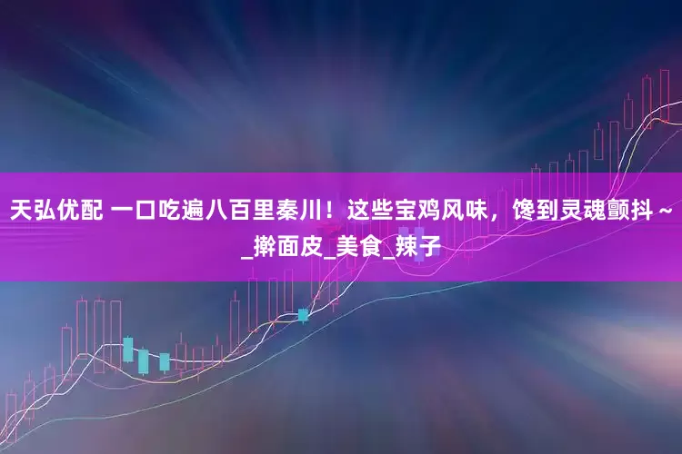 天弘优配 一口吃遍八百里秦川！这些宝鸡风味，馋到灵魂颤抖～_擀面皮_美食_辣子