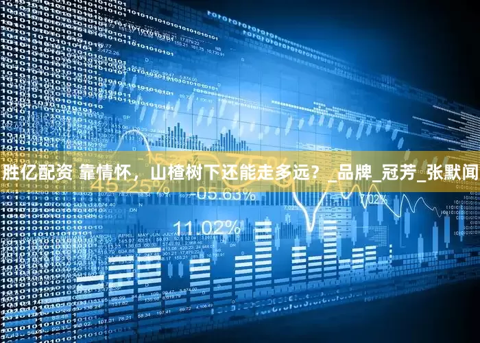 胜亿配资 靠情怀，山楂树下还能走多远？_品牌_冠芳_张默闻