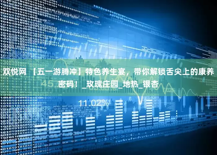 双悦网 【五一游腾冲】特色养生宴，带你解锁舌尖上的康养密码！_玫瑰庄园_地热_银杏