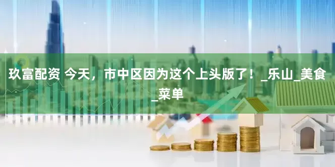 玖富配资 今天，市中区因为这个上头版了！_乐山_美食_菜单