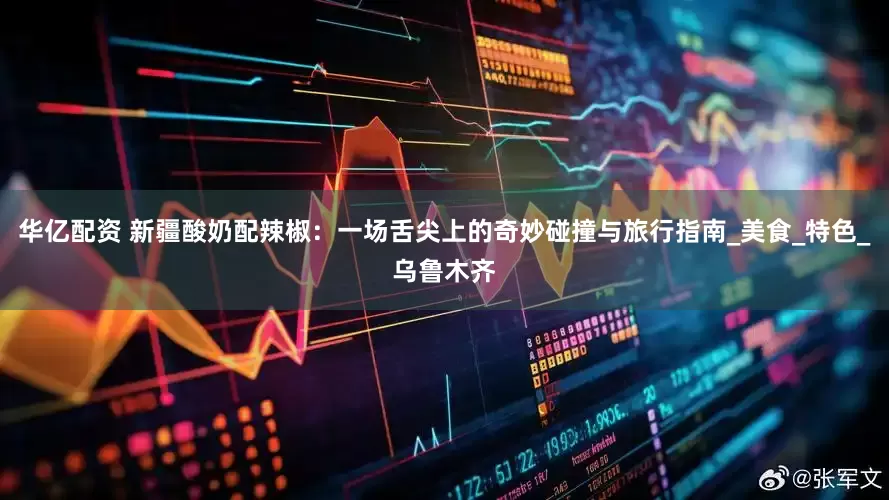 华亿配资 新疆酸奶配辣椒：一场舌尖上的奇妙碰撞与旅行指南_美食_特色_乌鲁木齐
