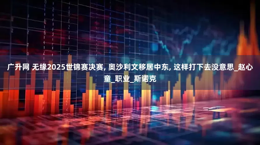 广升网 无缘2025世锦赛决赛, 奥沙利文移居中东, 这样打下去没意思_赵心童_职业_斯诺克