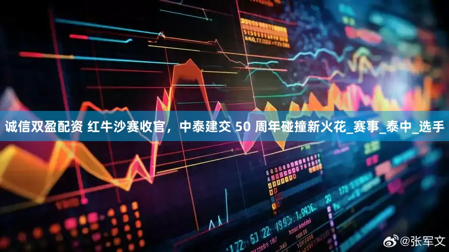 诚信双盈配资 红牛沙赛收官，中泰建交 50 周年碰撞新火花_赛事_泰中_选手