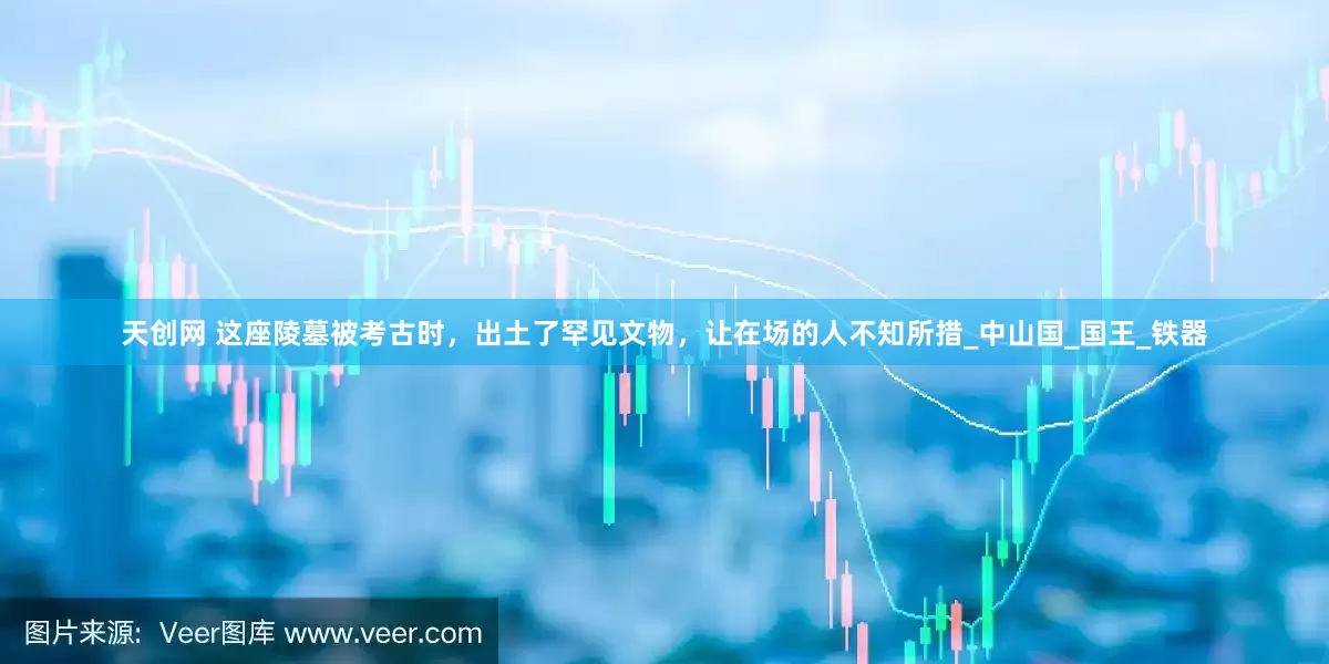 天创网 这座陵墓被考古时，出土了罕见文物，让在场的人不知所措_中山国_国王_铁器