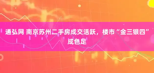 通弘网 南京苏州二手房成交活跃，楼市“金三银四”成色足