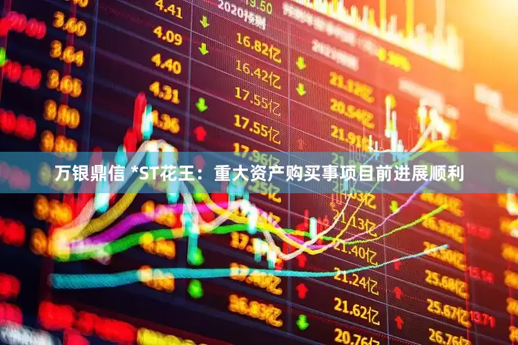 万银鼎信 *ST花王：重大资产购买事项目前进展顺利
