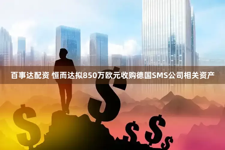 百事达配资 恒而达拟850万欧元收购德国SMS公司相关资产