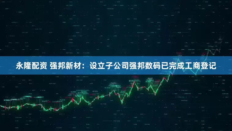 永隆配资 强邦新材：设立子公司强邦数码已完成工商登记