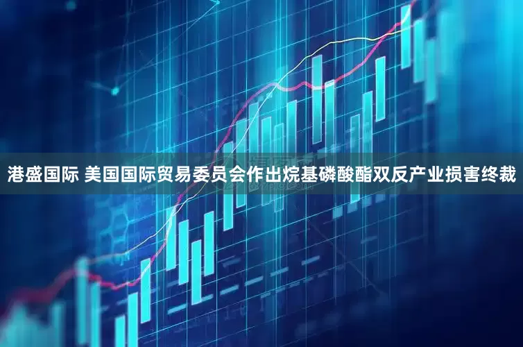 港盛国际 美国国际贸易委员会作出烷基磷酸酯双反产业损害终裁
