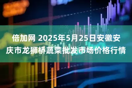倍加网 2025年5月25日安徽安庆市龙狮桥蔬菜批发市场价格行情