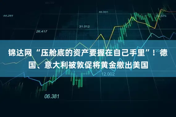 锦达网 “压舱底的资产要握在自己手里”！德国、意大利被敦促将黄金撤出美国