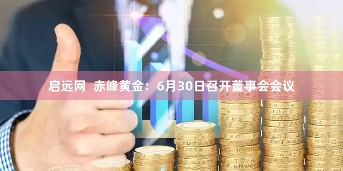 启远网  赤峰黄金：6月30日召开董事会会议
