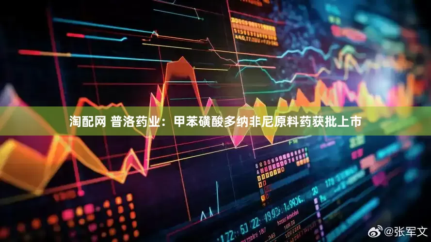 淘配网 普洛药业：甲苯磺酸多纳非尼原料药获批上市