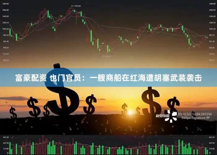 富豪配资 也门官员：一艘商船在红海遭胡塞武装袭击