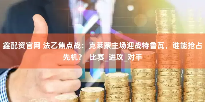 鑫配资官网 法乙焦点战：克莱蒙主场迎战特鲁瓦，谁能抢占先机？_比赛_进攻_对手