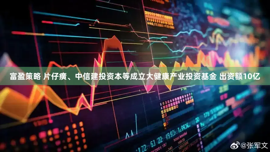 富盈策略 片仔癀、中信建投资本等成立大健康产业投资基金 出资额10亿