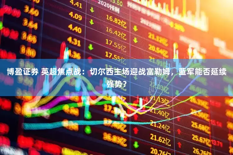 博盈证券 英超焦点战：切尔西主场迎战富勒姆，蓝军能否延续强势？