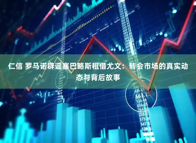 仁信 罗马诺辟谣塞巴略斯租借尤文：转会市场的真实动态与背后故事