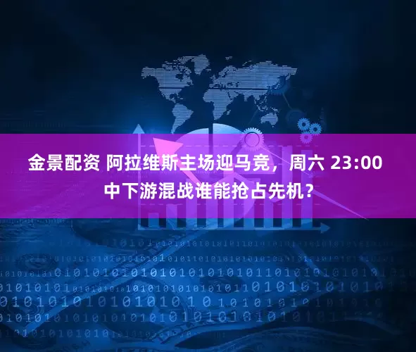 金景配资 阿拉维斯主场迎马竞，周六 23:00 中下游混战谁能抢占先机？