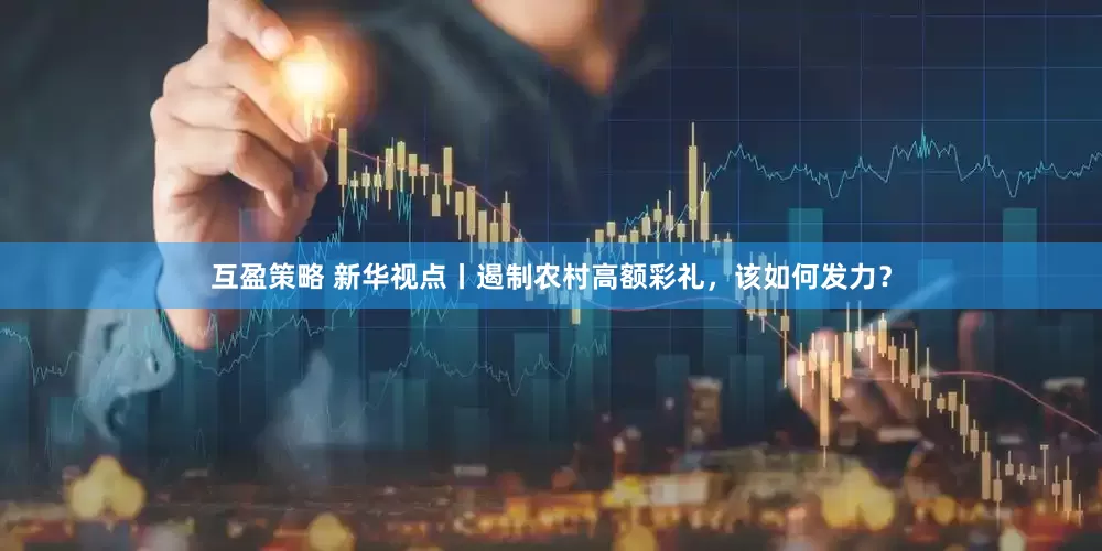 互盈策略 新华视点丨遏制农村高额彩礼，该如何发力？