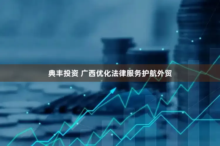 典丰投资 广西优化法律服务护航外贸