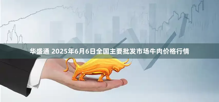 华盛通 2025年6月6日全国主要批发市场牛肉价格行情