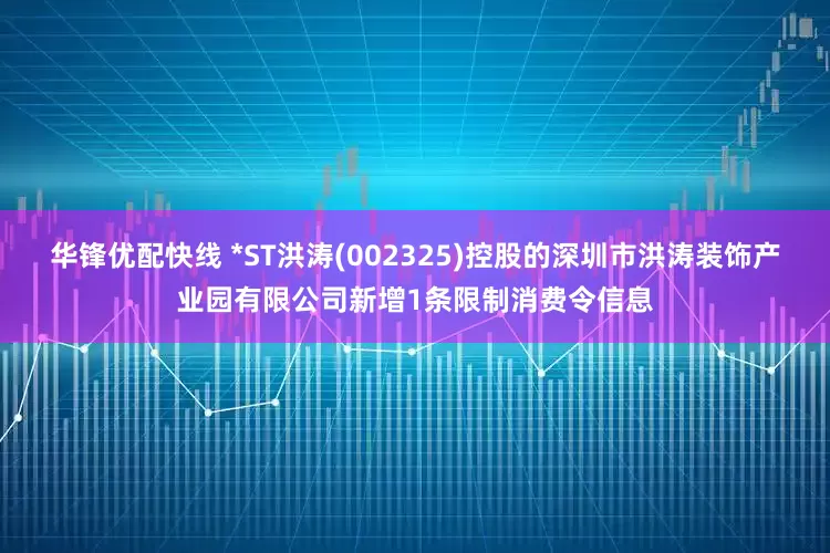 华锋优配快线 *ST洪涛(002325)控股的深圳市洪涛装饰产业园有限公司新增1条限制消费令信息