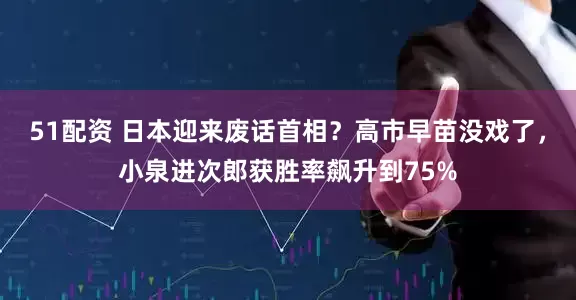 51配资 日本迎来废话首相？高市早苗没戏了，小泉进次郎获胜率飙升到75%