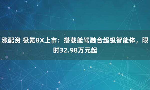 涨配资 极氪8X上市：搭载舱驾融合超级智能体，限时32.98万元起