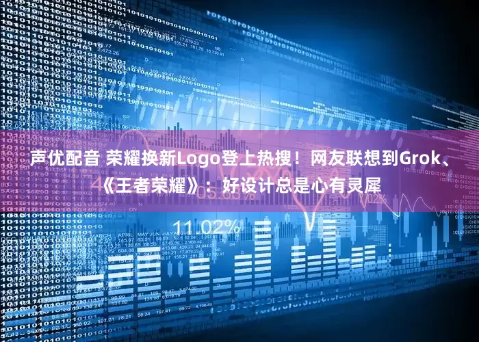 声优配音 荣耀换新Logo登上热搜！网友联想到Grok、《王者荣耀》：好设计总是心有灵犀