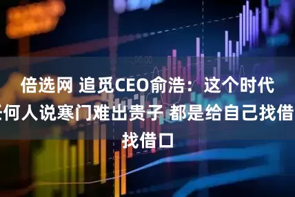 倍选网 追觅CEO俞浩：这个时代任何人说寒门难出贵子 都是给自己找借口